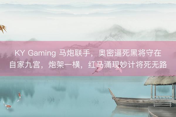 KY Gaming 马炮联手，奥密逼死黑将守在自家九宫，炮架一横，红马涌现妙计将死无路