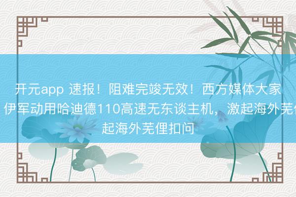 开元app 速报！阻难完竣无效！西方媒体大家袒露：伊军动用哈迪德110高速无东谈主机，激起海外芜俚扣问
