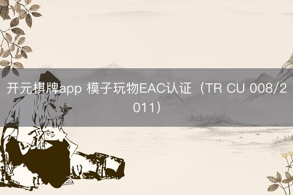 开元棋牌app 模子玩物EAC认证（TR CU 008/2011)
