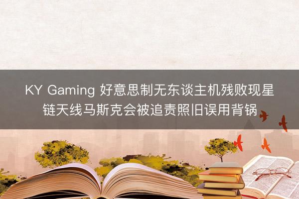 KY Gaming 好意思制无东谈主机残败现星链天线马斯克会被追责照旧误用背锅