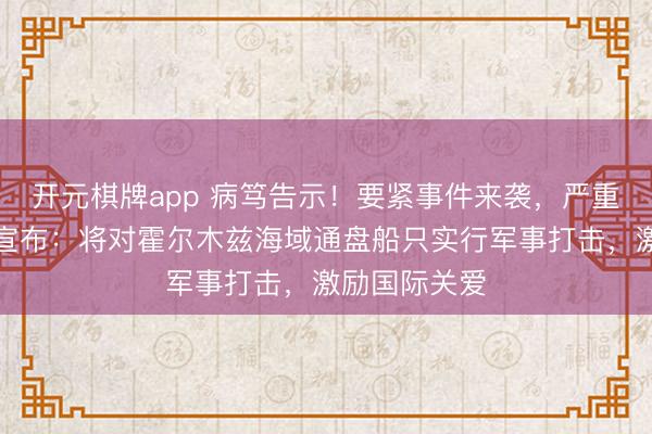 开元棋牌app 病笃告示！要紧事件来袭，严重挟制！伊朗宣布：将对霍尔木兹海域通盘船只实行军事打击，激励国际关爱