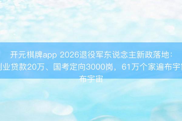 开元棋牌app 2026退役军东说念主新政落地：创业贷款20万、国考定向3000岗，61万个家遍布宇宙