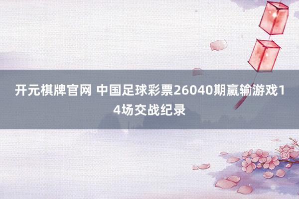 开元棋牌官网 中国足球彩票26040期赢输游戏14场交战纪录
