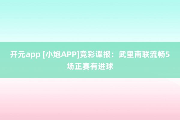 开元app [小炮APP]竞彩谍报：武里南联流畅5场正赛有进球