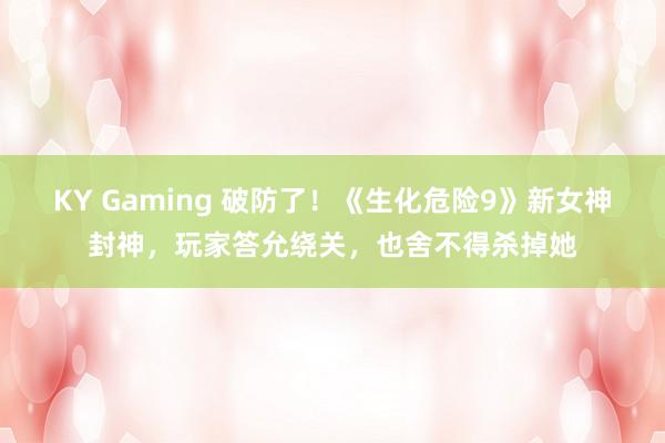 KY Gaming 破防了！《生化危险9》新女神封神，玩家答允绕关，也舍不得杀掉她