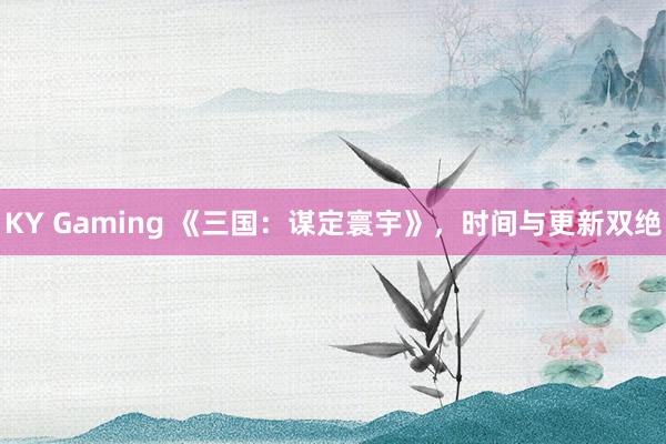 KY Gaming 《三国：谋定寰宇》，时间与更新双绝