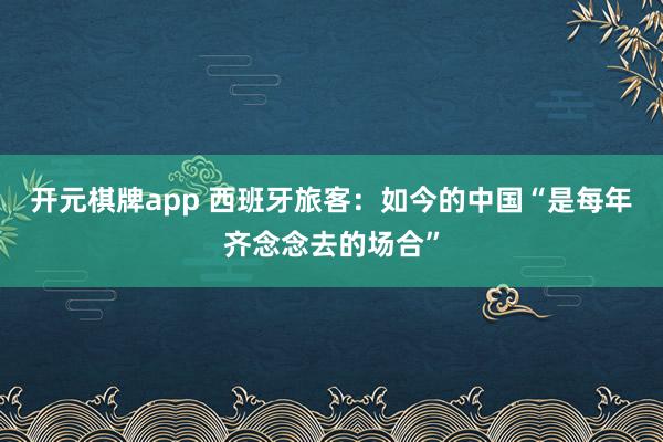 开元棋牌app 西班牙旅客：如今的中国“是每年齐念念去的场合”