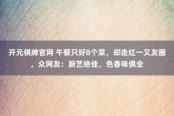 开元棋牌官网 午餐只好8个菜，却走红一又友圈，众网友：厨艺绝佳，色香味俱全