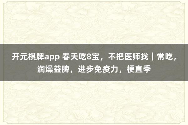 开元棋牌app 春天吃8宝，不把医师找｜常吃，润燥益脾，进步免疫力，梗直季