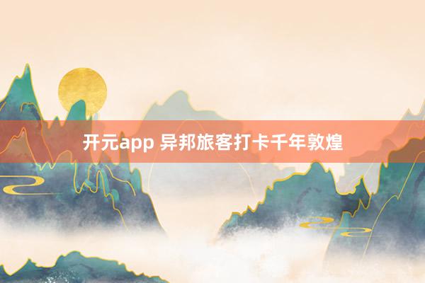 开元app 异邦旅客打卡千年敦煌