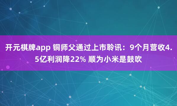 开元棋牌app 铜师父通过上市聆讯：9个月营收4.5亿利润降22% 顺为小米是鼓吹