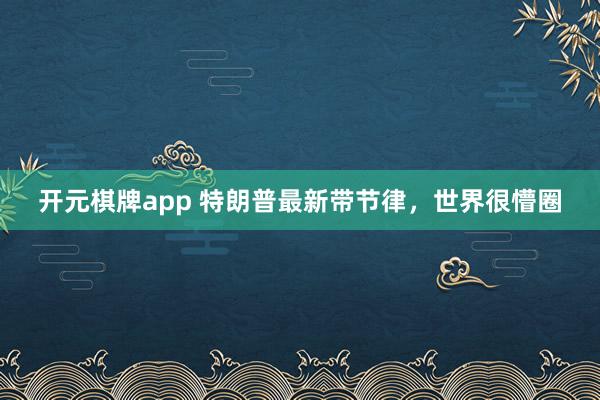 开元棋牌app 特朗普最新带节律，世界很懵圈