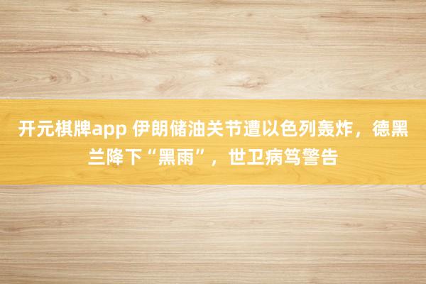 开元棋牌app 伊朗储油关节遭以色列轰炸，德黑兰降下“黑雨”，世卫病笃警告
