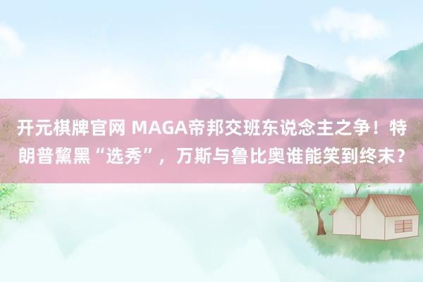 开元棋牌官网 MAGA帝邦交班东说念主之争！特朗普黧黑“选秀”，万斯与鲁比奥谁能笑到终末？