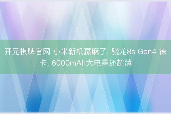 开元棋牌官网 小米新机赢麻了, 骁龙8s Gen4 徕卡, 6000mAh大电量还超薄