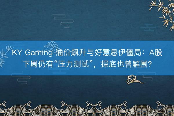 KY Gaming 油价飙升与好意思伊僵局：A股下周仍有“压力测试”，探底也曾解围？