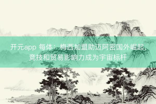 开元app 每体：梅西加盟助迈阿密国外崛起，竞技和贸易影响力成为宇宙标杆