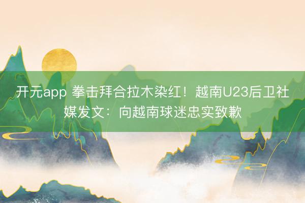 开元app 拳击拜合拉木染红！越南U23后卫社媒发文：向越南球迷忠实致歉