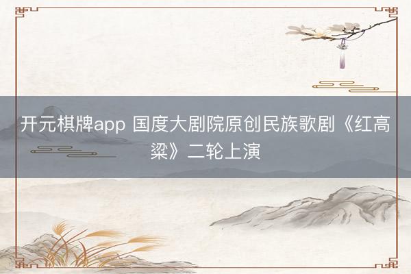 开元棋牌app 国度大剧院原创民族歌剧《红高粱》二轮上演