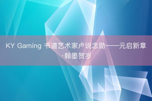 KY Gaming 书道艺术家卢说念勋——元启新章·翰墨贺岁