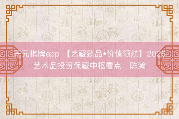 开元棋牌app 【艺藏臻品•价值领航】2026艺术品投资保藏中枢看点：陈瀚