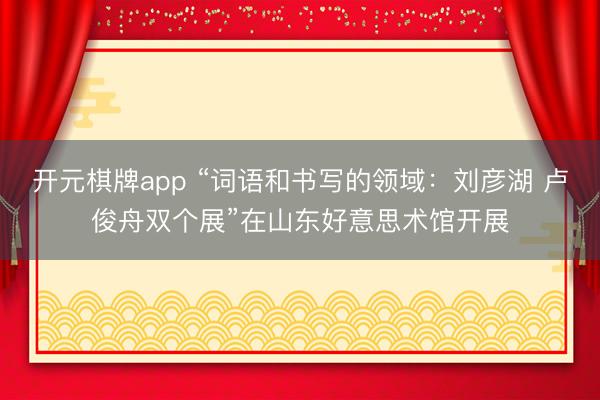 开元棋牌app “词语和书写的领域：刘彦湖 卢俊舟双个展”在山东好意思术馆开展