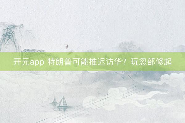 开元app 特朗普可能推迟访华？玩忽部修起