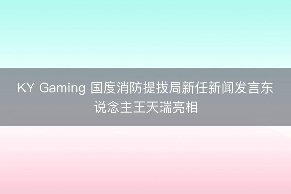 KY Gaming 国度消防提拔局新任新闻发言东说念主王天瑞亮相