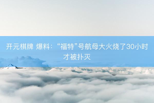 开元棋牌 爆料：“福特”号航母大火烧了30小时才被扑灭