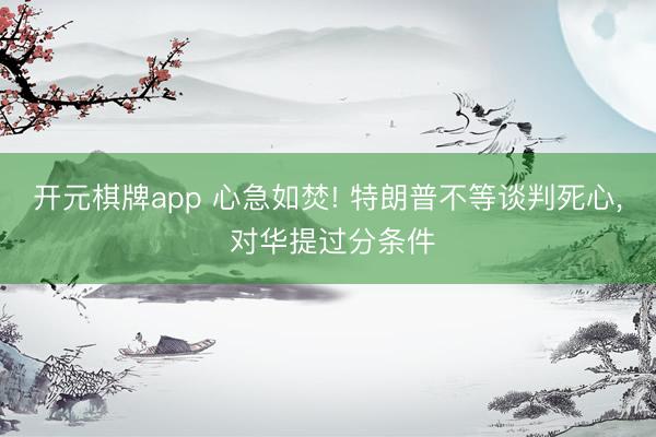 开元棋牌app 心急如焚! 特朗普不等谈判死心, 对华提过分条件