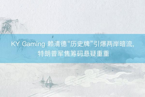 KY Gaming 赖清德“历史牌”引爆两岸暗流, 特朗普军售筹码悬疑重重