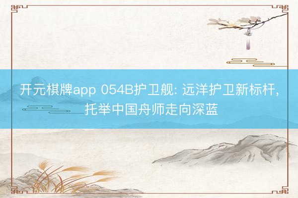 开元棋牌app 054B护卫舰: 远洋护卫新标杆, 托举中国舟师走向深蓝