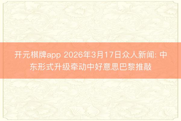 开元棋牌app 2026年3月17日众人新闻: 中东形式升级牵动中好意思巴黎推敲