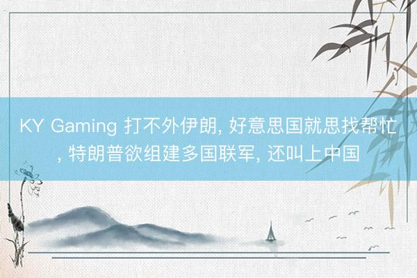 KY Gaming 打不外伊朗, 好意思国就思找帮忙, 特朗普欲组建多国联军, 还叫上中国