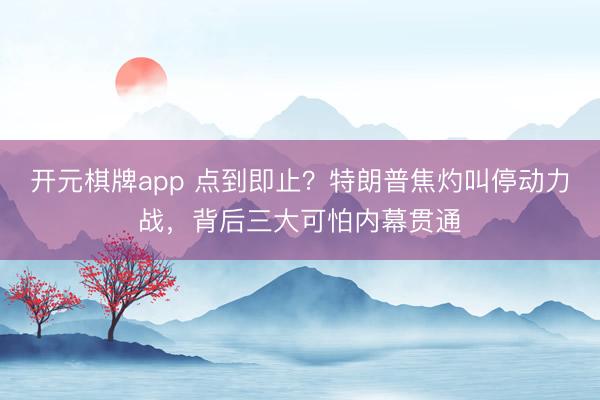 开元棋牌app 点到即止？特朗普焦灼叫停动力战，背后三大可怕内幕贯通