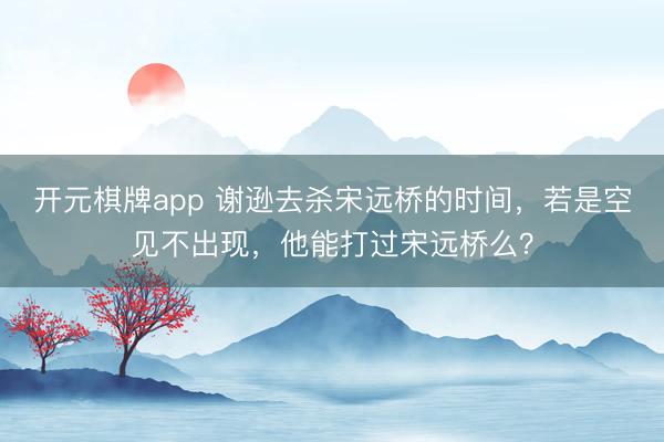 开元棋牌app 谢逊去杀宋远桥的时间，若是空见不出现，他能打过宋远桥么？