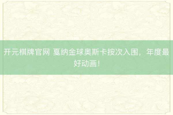 开元棋牌官网 戛纳金球奥斯卡按次入围，年度最好动画！