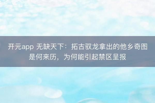 开元app 无缺天下：拓古驭龙拿出的他乡奇图是何来历，为何能引起禁区呈报