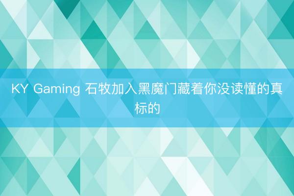 KY Gaming 石牧加入黑魔门藏着你没读懂的真标的