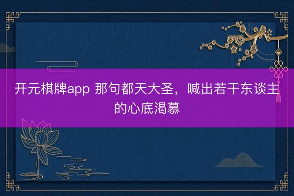开元棋牌app 那句都天大圣，喊出若干东谈主的心底渴慕