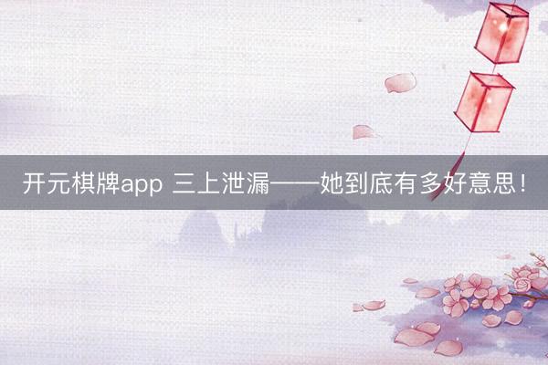 开元棋牌app 三上泄漏——她到底有多好意思！