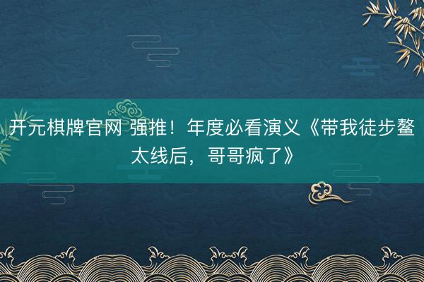 开元棋牌官网 强推！年度必看演义《带我徒步鳌太线后，哥哥疯了》