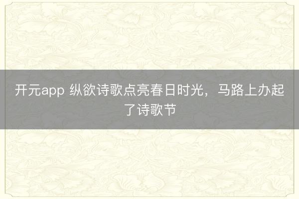 开元app 纵欲诗歌点亮春日时光，马路上办起了诗歌节
