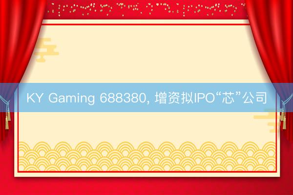 KY Gaming 688380, 增资拟IPO“芯”公司