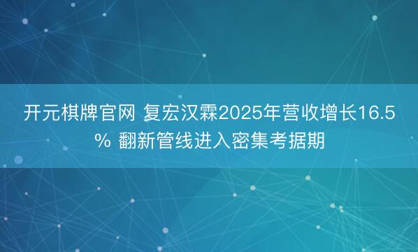 开元棋牌官网 复宏汉霖2025年营收增长16.5% 翻新管线进入密集考据期