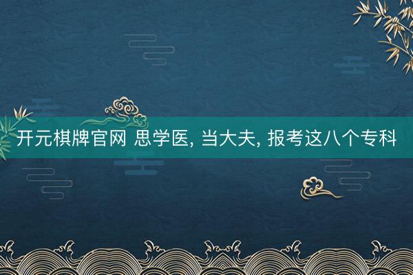 开元棋牌官网 思学医, 当大夫, 报考这八个专科