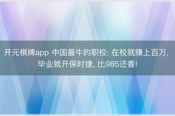 开元棋牌app 中国最牛的职校: 在校就赚上百万, 毕业就开保时捷, 比985还香!