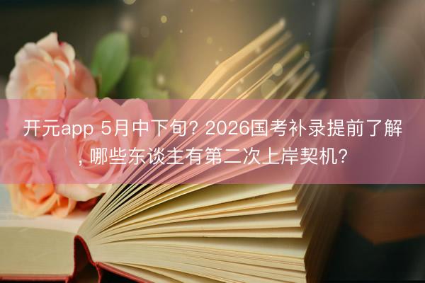 开元app 5月中下旬? 2026国考补录提前了解, 哪些东谈主有第二次上岸契机?