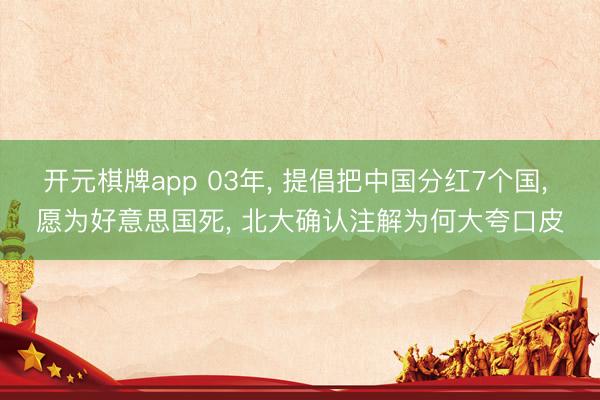 开元棋牌app 03年, 提倡把中国分红7个国, 愿为好意思国死, 北大确认注解为何大夸口皮