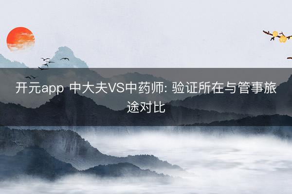 开元app 中大夫VS中药师: 验证所在与管事旅途对比